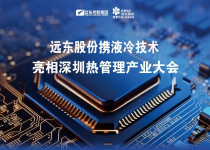聚焦新質生產力！遠東股份攜液冷技術亮相深圳熱管理產業大會